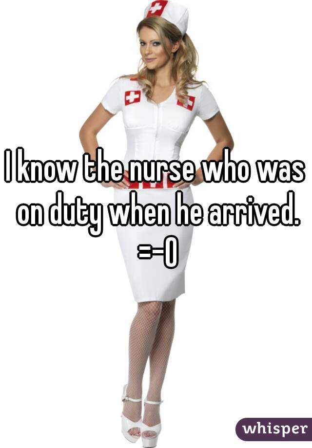 I know the nurse who was on duty when he arrived. =-O