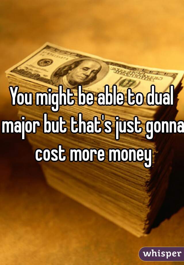 You might be able to dual major but that's just gonna cost more money
