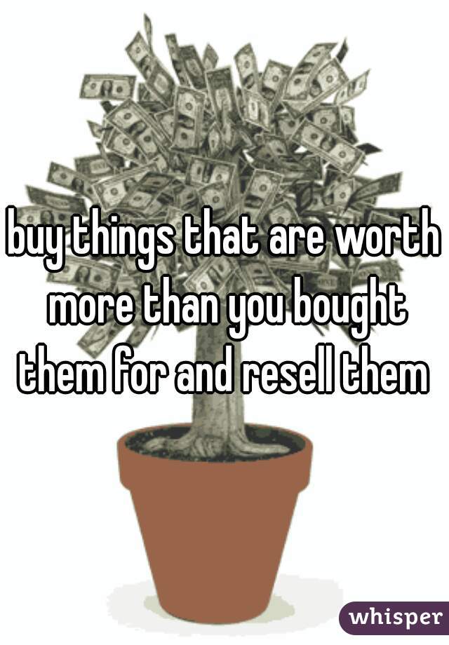 buy things that are worth more than you bought them for and resell them 