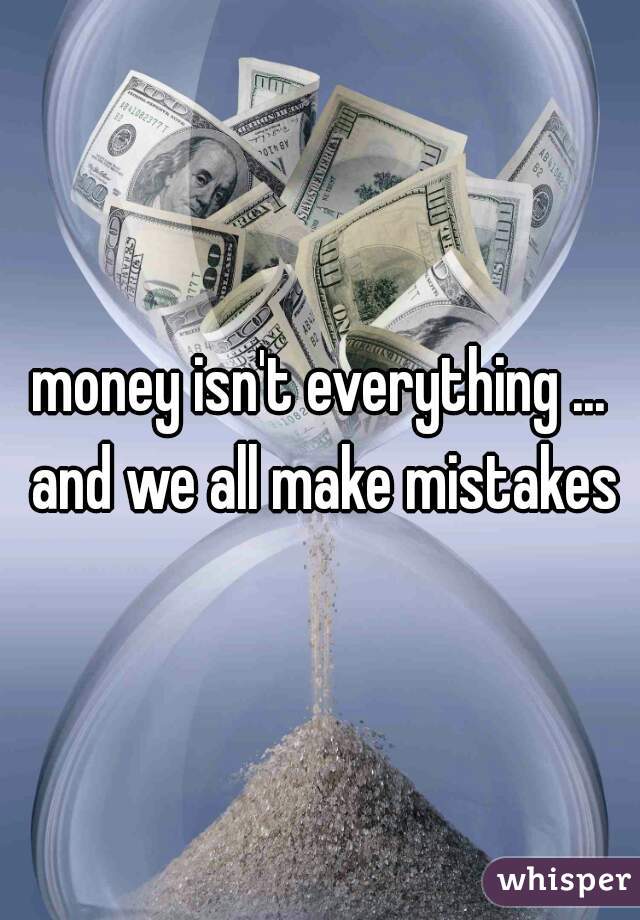 money isn't everything ... and we all make mistakes