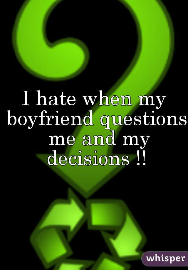 I hate when my boyfriend questions  me and my decisions !!