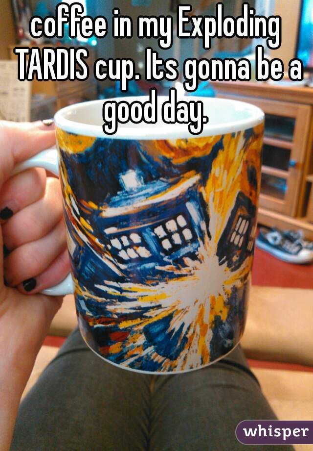 coffee in my Exploding TARDIS cup. Its gonna be a good day. 