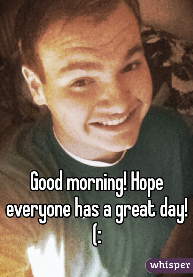 Good morning! Hope everyone has a great day!(: