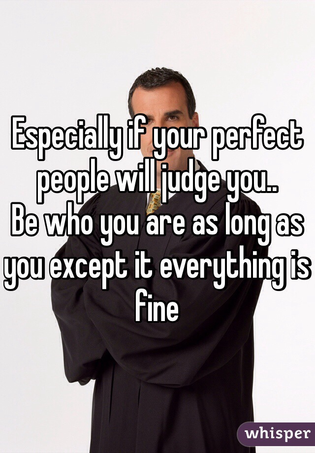 Especially if your perfect people will judge you..
Be who you are as long as you except it everything is fine