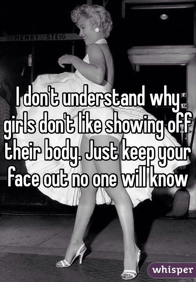 I don't understand why girls don't like showing off their body. Just keep your face out no one will know