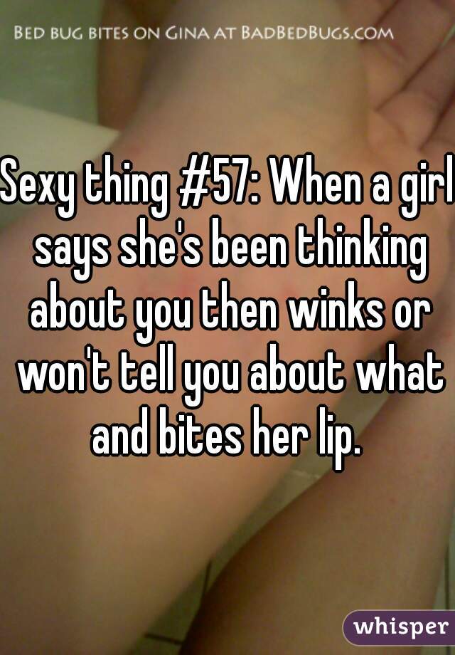 Sexy thing #57: When a girl says she's been thinking about you then winks or won't tell you about what and bites her lip. 