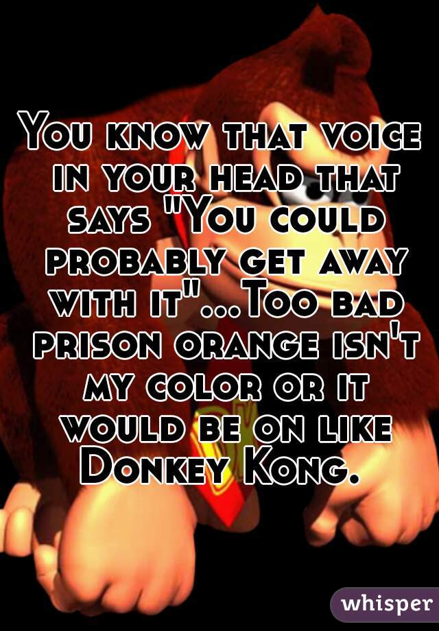 You know that voice in your head that says "You could probably get away with it"...Too bad prison orange isn't my color or it would be on like Donkey Kong. 
