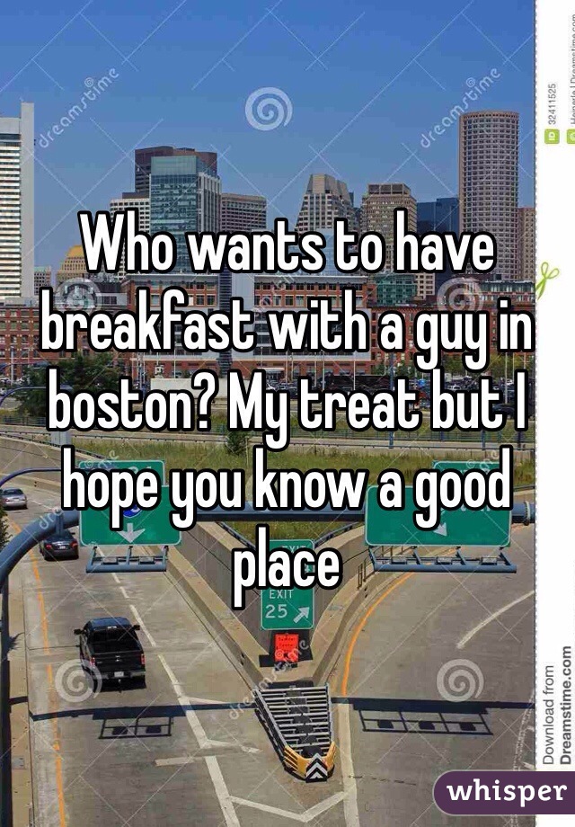 Who wants to have breakfast with a guy in boston? My treat but I hope you know a good place