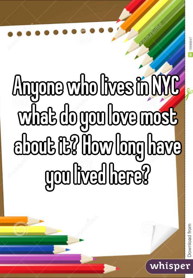 Anyone who lives in NYC what do you love most about it? How long have you lived here?