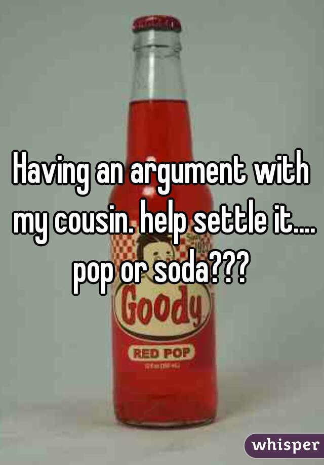 Having an argument with my cousin. help settle it.... pop or soda??? 