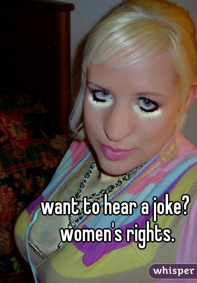 want to hear a joke? women's rights.
