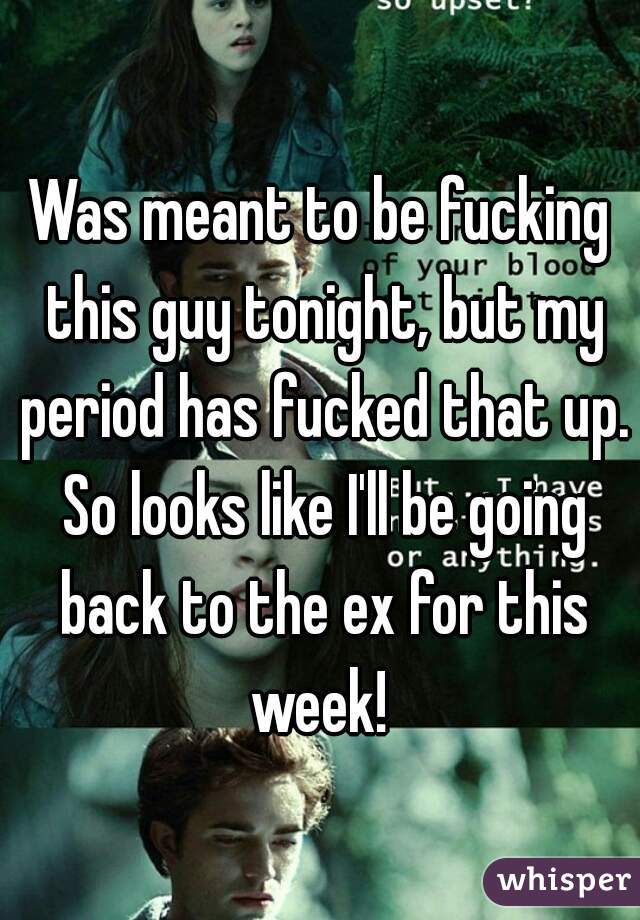 Was meant to be fucking this guy tonight, but my period has fucked that up. So looks like I'll be going back to the ex for this week! 