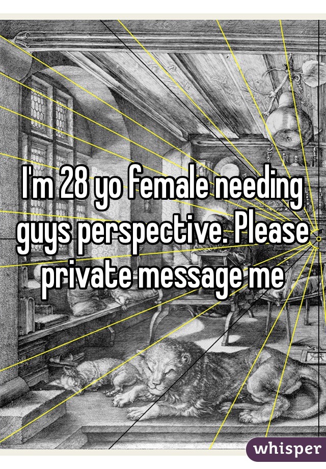 I'm 28 yo female needing guys perspective. Please private message me