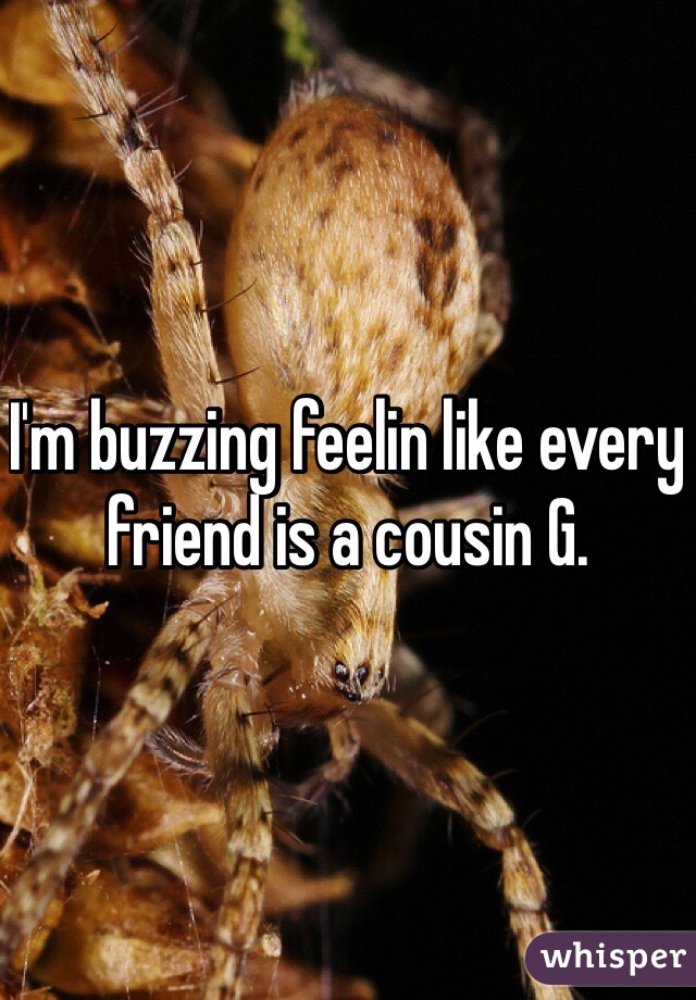I'm buzzing feelin like every friend is a cousin G. 