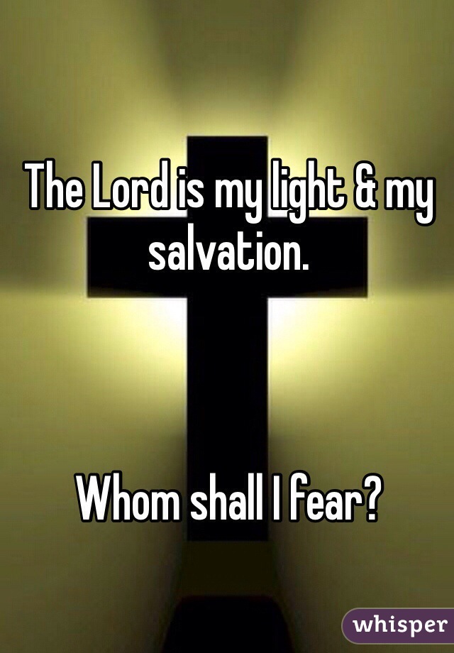 The Lord is my light & my salvation. 



Whom shall I fear?