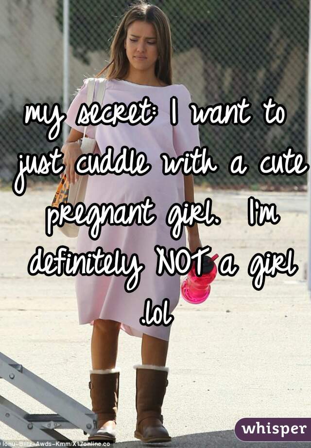 my secret: I want to just cuddle with a cute pregnant girl.  I'm definitely NOT a girl
.lol