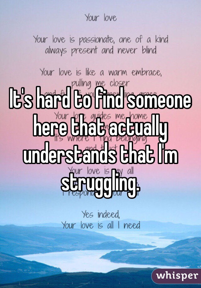 It's hard to find someone here that actually understands that I'm struggling. 
