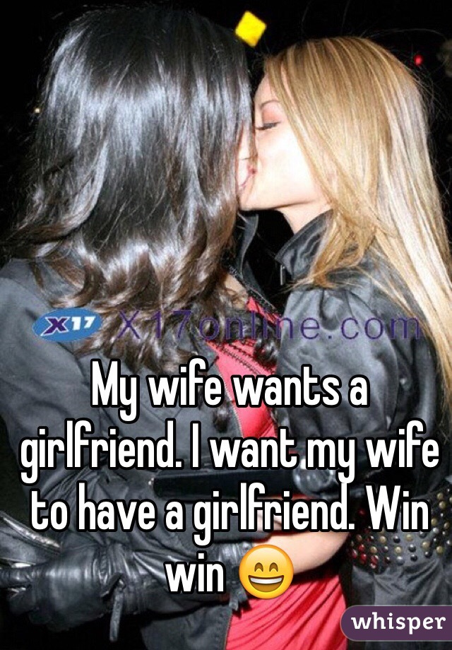 My wife wants a girlfriend. I want my wife to have a girlfriend. Win win 😄