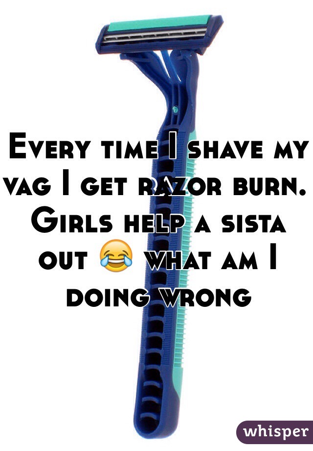 Every time I shave my vag I get razor burn. Girls help a sista out 😂 what am I doing wrong