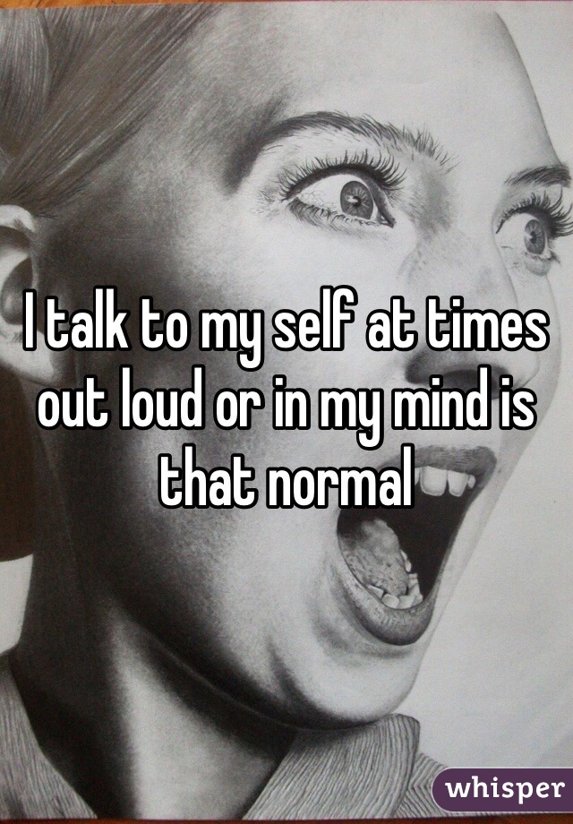 I talk to my self at times out loud or in my mind is that normal 