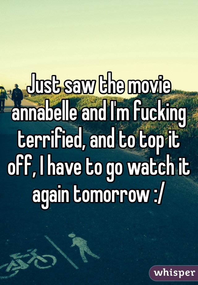 Just saw the movie annabelle and I'm fucking terrified, and to top it off, I have to go watch it again tomorrow :/