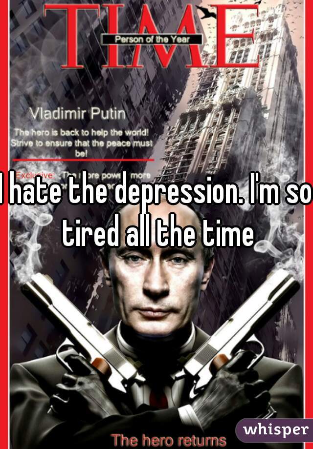 I hate the depression. I'm so tired all the time
