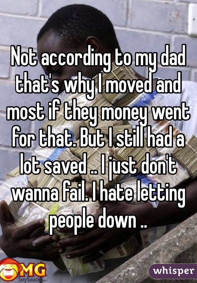 Not according to my dad that's why I moved and most if they money went for that. But I still had a lot saved .. I just don't wanna fail. I hate letting people down ..