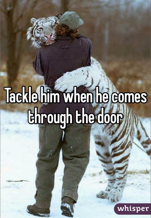Tackle him when he comes through the door