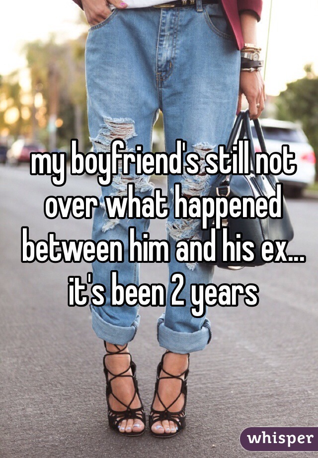 my boyfriend's still not over what happened between him and his ex... it's been 2 years