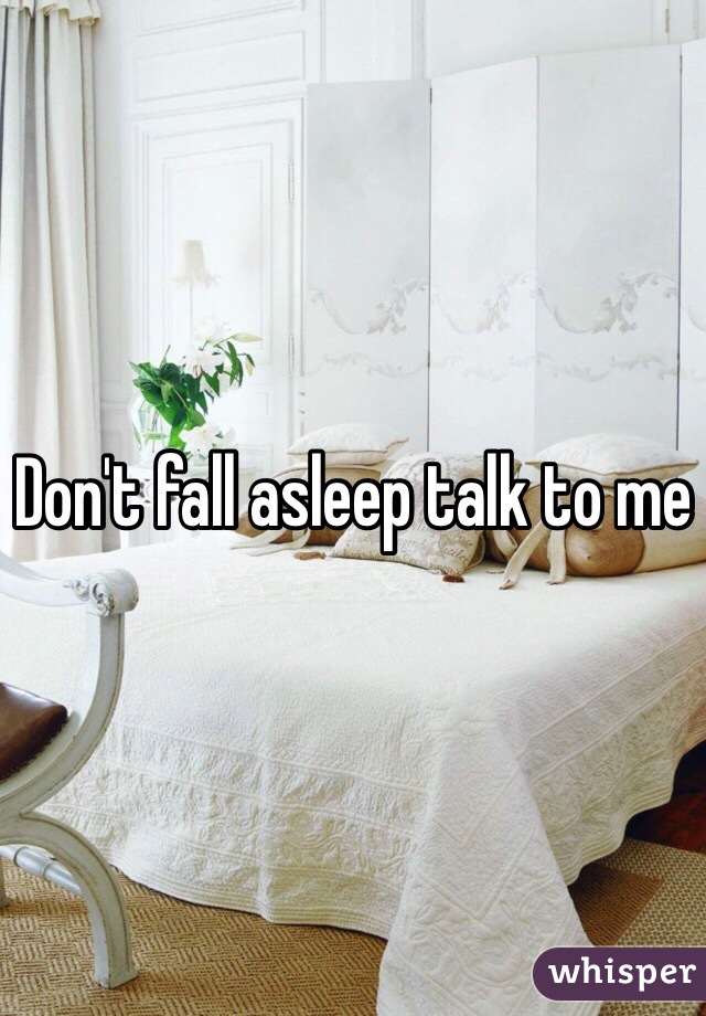 Don't fall asleep talk to me