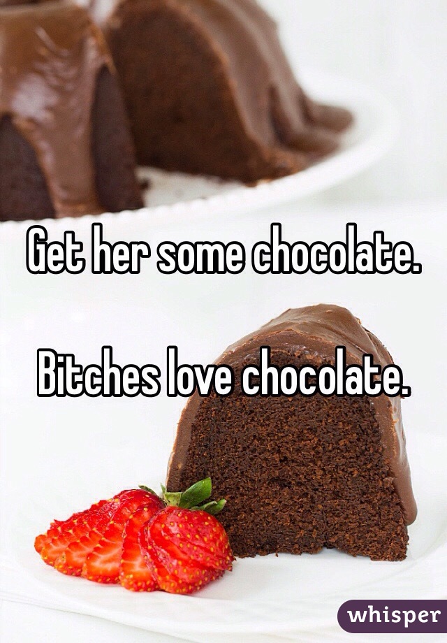 Get her some chocolate. 

Bitches love chocolate. 