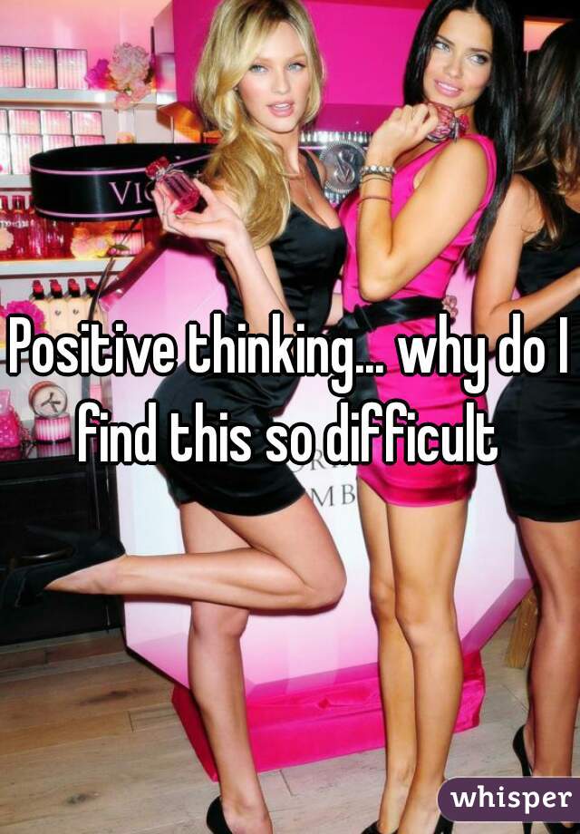 Positive thinking... why do I find this so difficult 