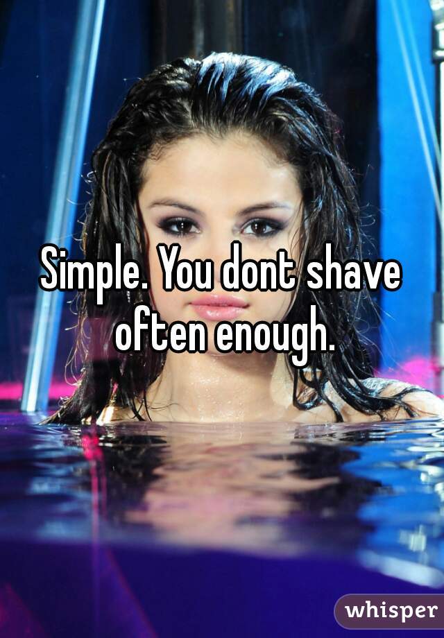 Simple. You dont shave often enough.