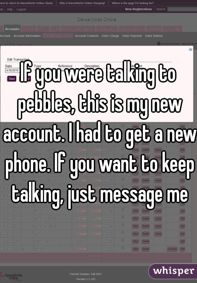 If you were talking to pebbles, this is my new account. I had to get a new phone. If you want to keep talking, just message me