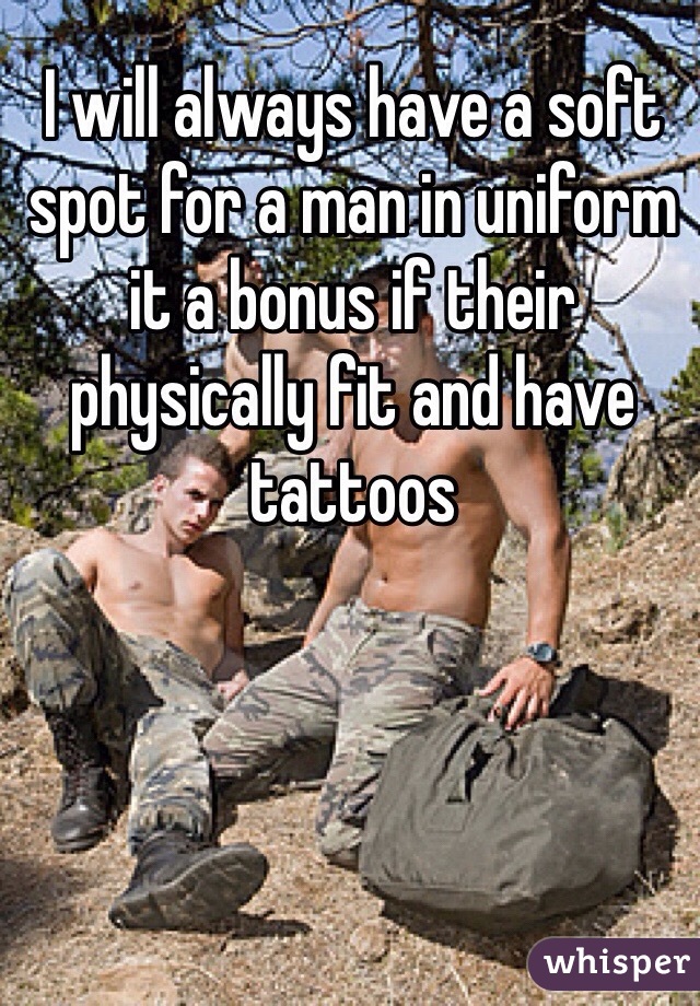 I will always have a soft spot for a man in uniform it a bonus if their physically fit and have tattoos