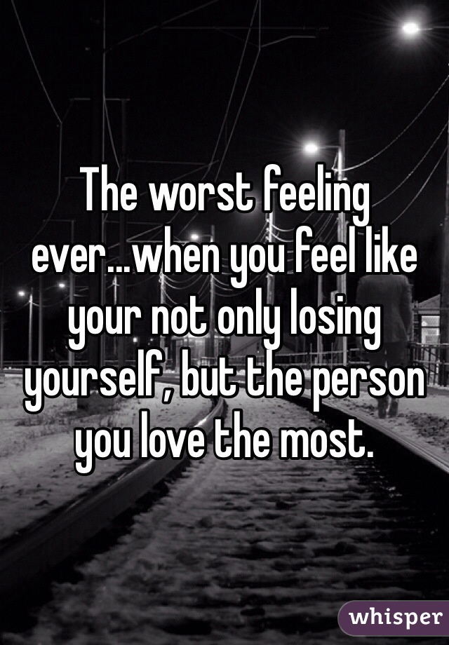 The worst feeling ever...when you feel like your not only losing yourself, but the person you love the most. 