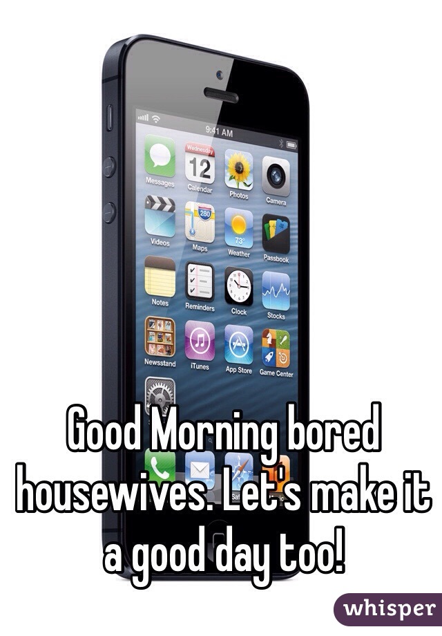 Good Morning bored housewives. Let's make it a good day too!