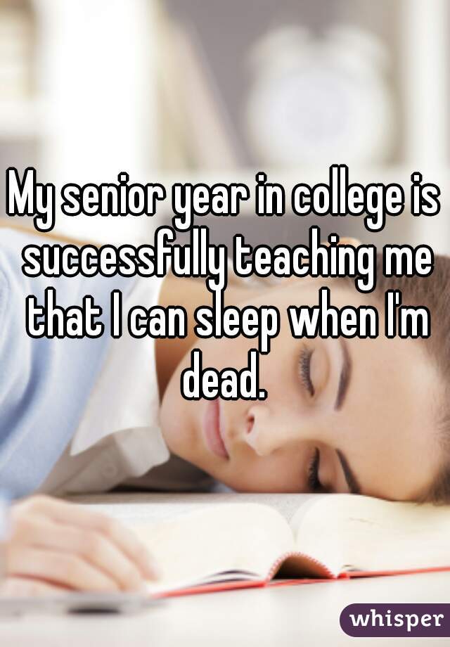 My senior year in college is successfully teaching me that I can sleep when I'm dead. 