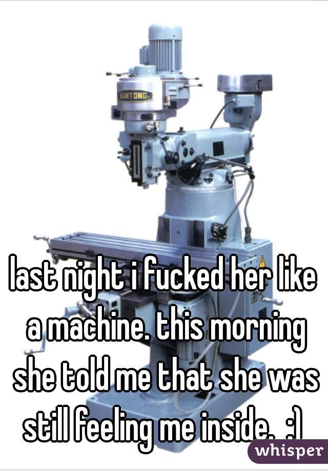 last night i fucked her like a machine. this morning she told me that she was still feeling me inside.  :) 