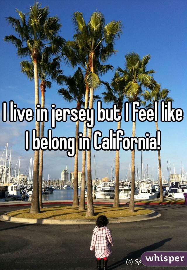 I live in jersey but I feel like I belong in California! 