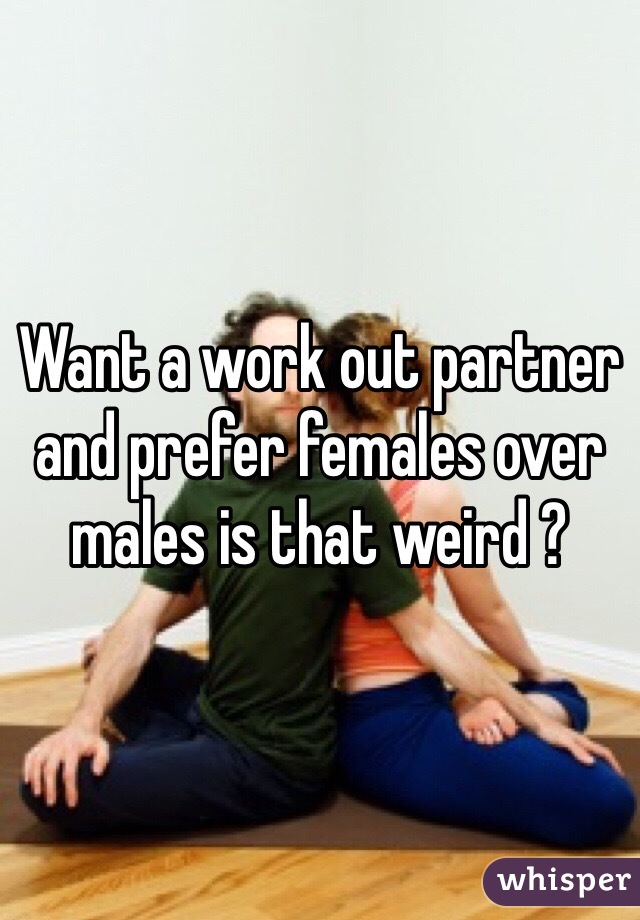 Want a work out partner and prefer females over males is that weird ? 