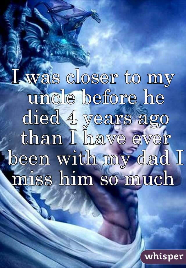 I was closer to my uncle before he died 4 years ago than I have ever been with my dad I miss him so much 