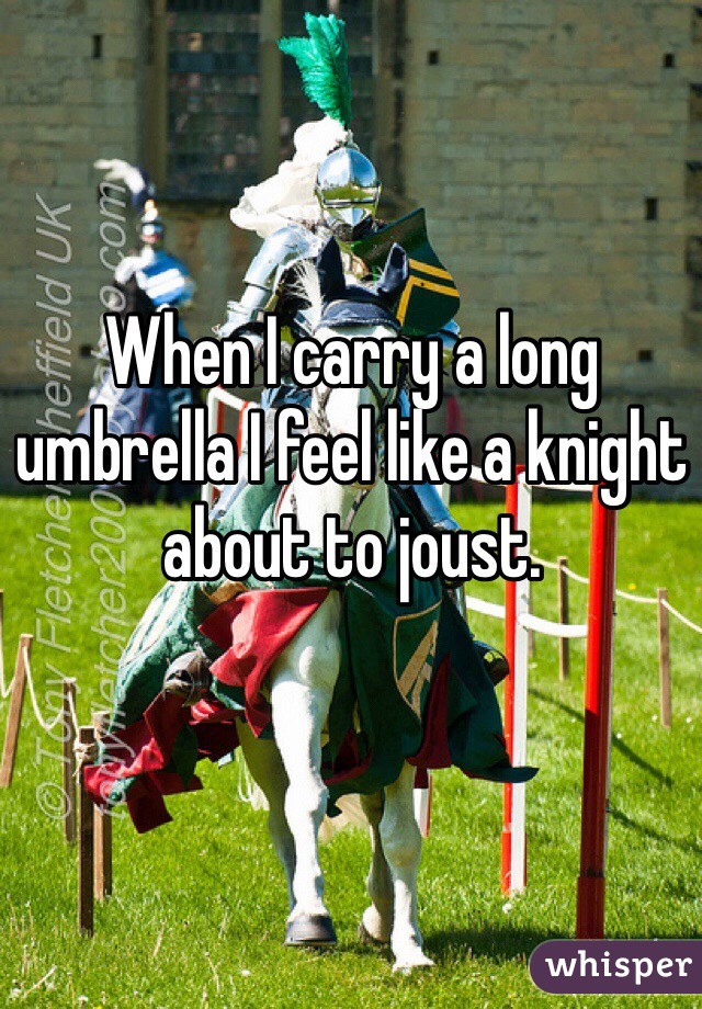 When I carry a long umbrella I feel like a knight about to joust. 