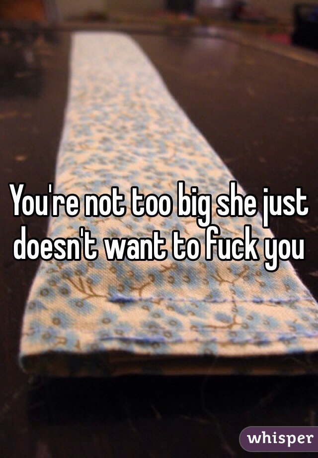 You're not too big she just doesn't want to fuck you