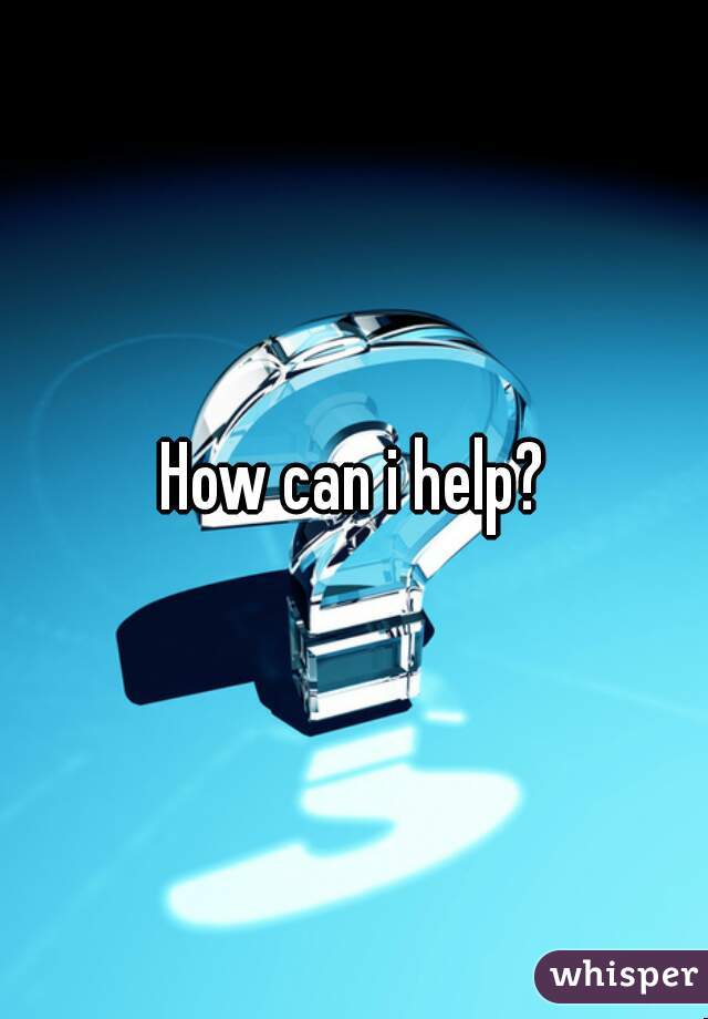 How can i help?
