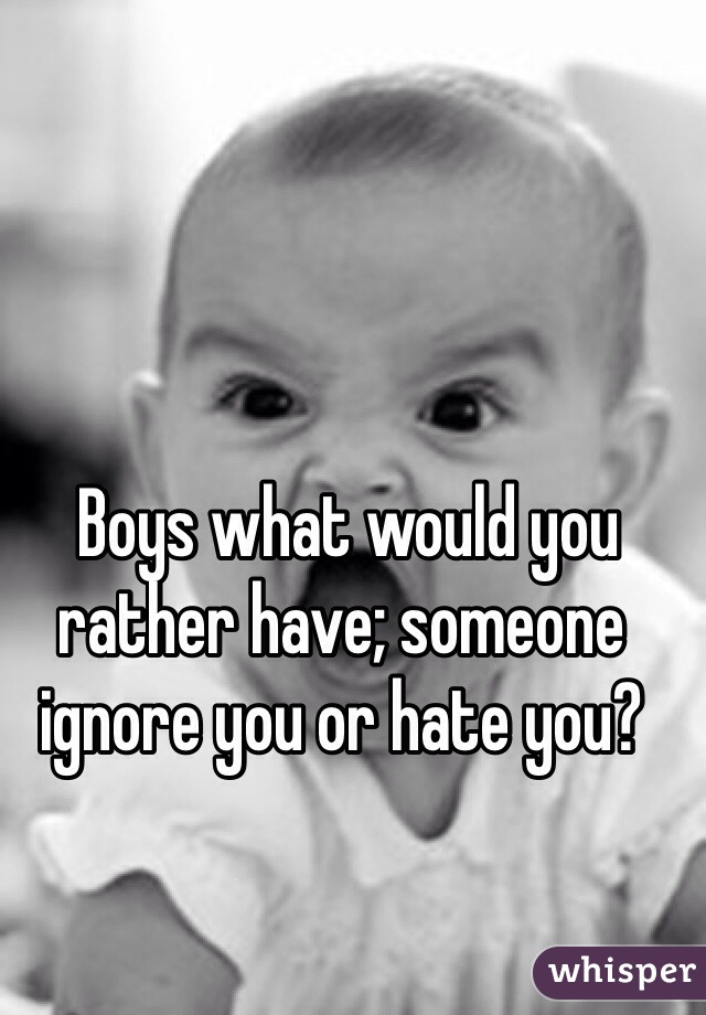  Boys what would you rather have; someone ignore you or hate you?
