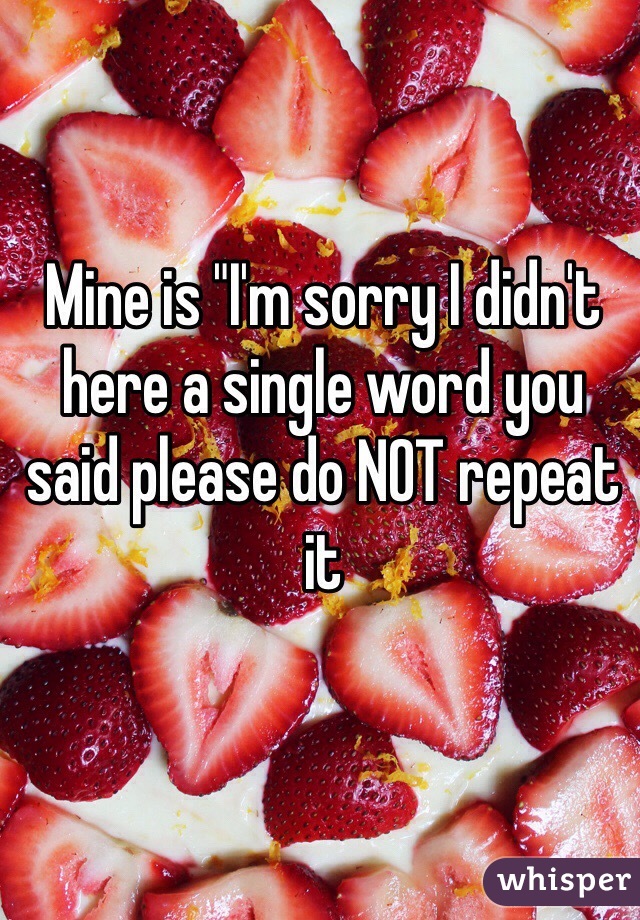 Mine is "I'm sorry I didn't here a single word you said please do NOT repeat it