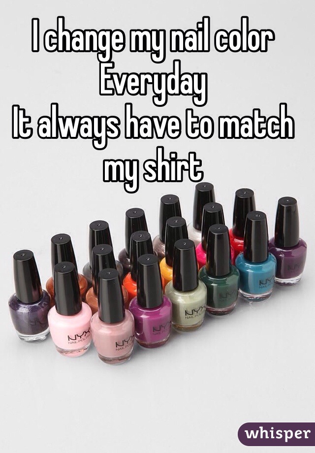 I change my nail color 
Everyday 
It always have to match my shirt 