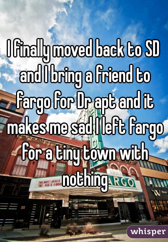 I finally moved back to SD and I bring a friend to fargo for Dr apt and it makes me sad I left fargo for a tiny town with nothing