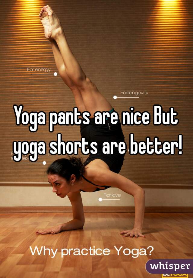 Yoga pants are nice But yoga shorts are better!